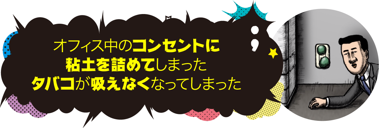 オフィス中のコンセントに粘土を詰めてしまった、タバコが吸えなくなってしまった。